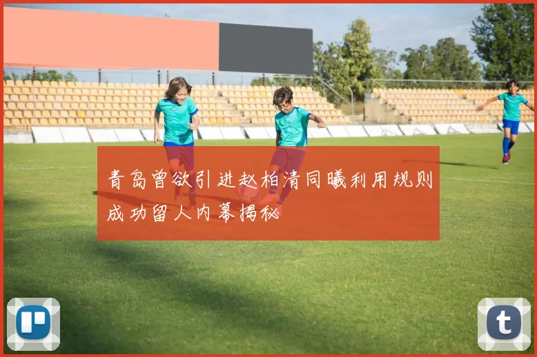 青岛曾欲引进赵柏清同曦利用规则成功留人内幕揭秘