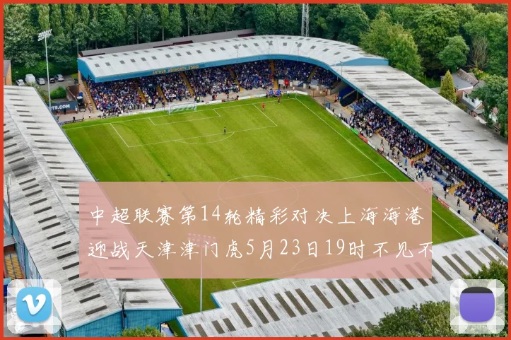 中超联赛第14轮精彩对决上海海港迎战天津津门虎5月23日19时不见不散