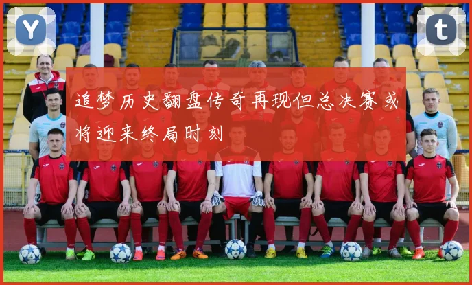 追梦历史翻盘传奇再现但总决赛或将迎来终局时刻