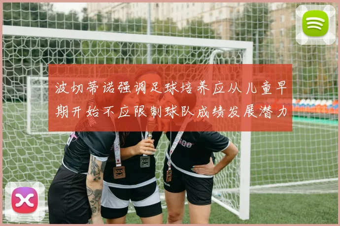 波切蒂诺强调足球培养应从儿童早期开始不应限制球队成绩发展潜力