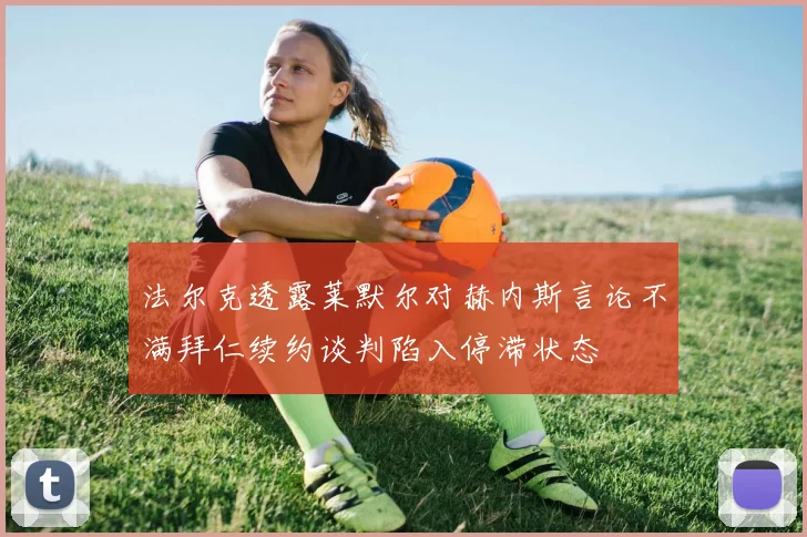 法尔克透露莱默尔对赫内斯言论不满拜仁续约谈判陷入停滞状态