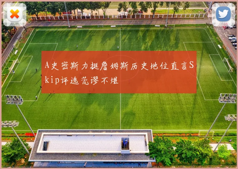 A史密斯力挺詹姆斯历史地位直言Skip评选荒谬不堪