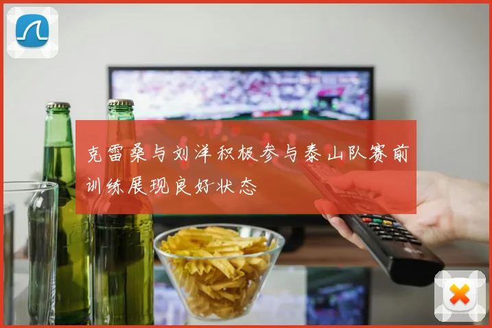 克雷桑与刘洋积极参与泰山队赛前训练展现良好状态
