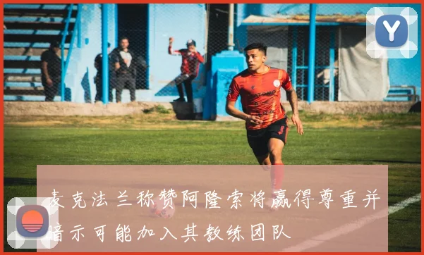 麦克法兰称赞阿隆索将赢得尊重并暗示可能加入其教练团队