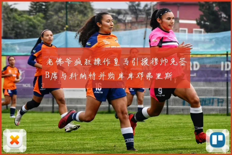 老佛爷疯狂操作皇马引援穆帅免签B席与科纳特并购库库邓弗里斯