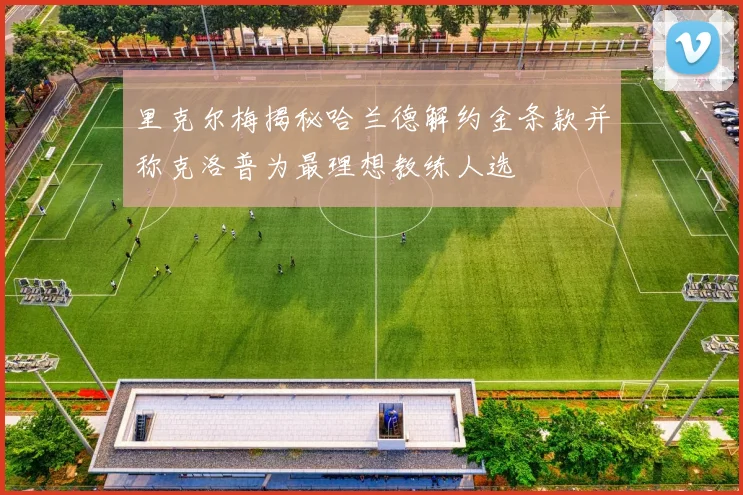 里克尔梅揭秘哈兰德解约金条款并称克洛普为最理想教练人选