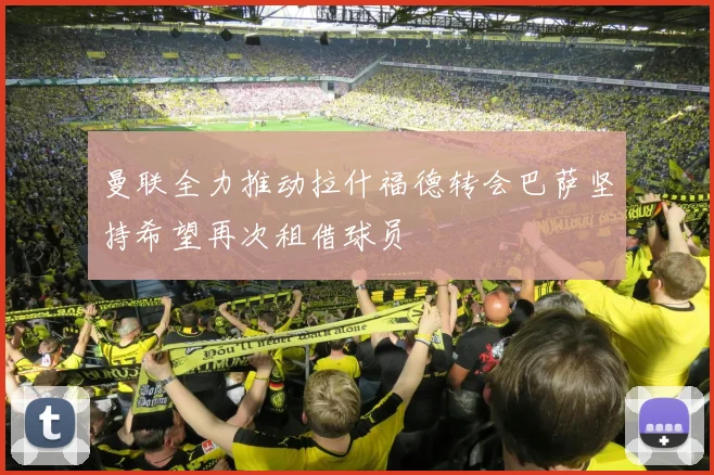 曼联全力推动拉什福德转会巴萨坚持希望再次租借球员