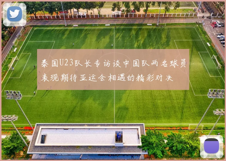 泰国U23队长专访谈中国队两名球员表现期待亚运会相遇的精彩对决
