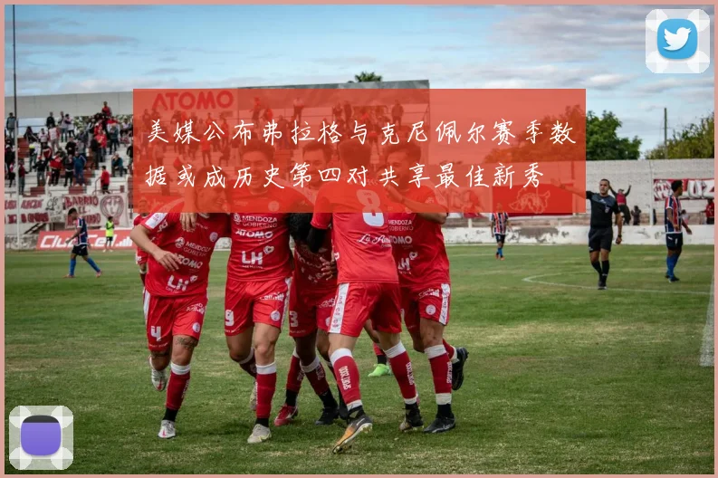 美媒公布弗拉格与克尼佩尔赛季数据或成历史第四对共享最佳新秀