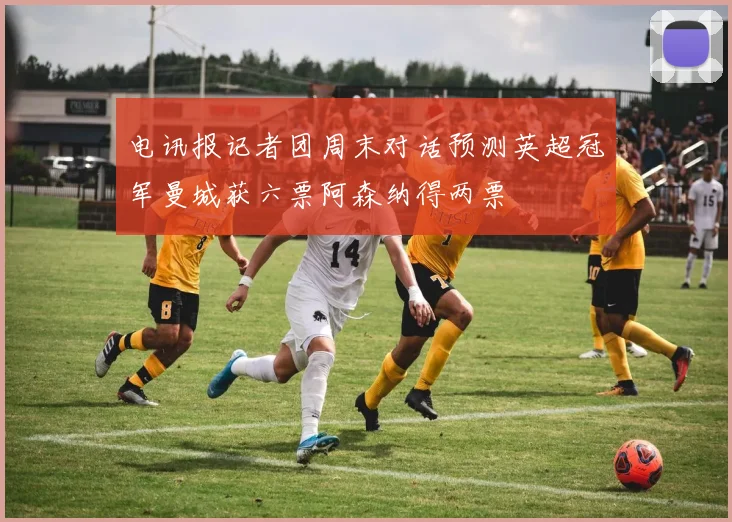 电讯报记者团周末对话预测英超冠军曼城获六票阿森纳得两票