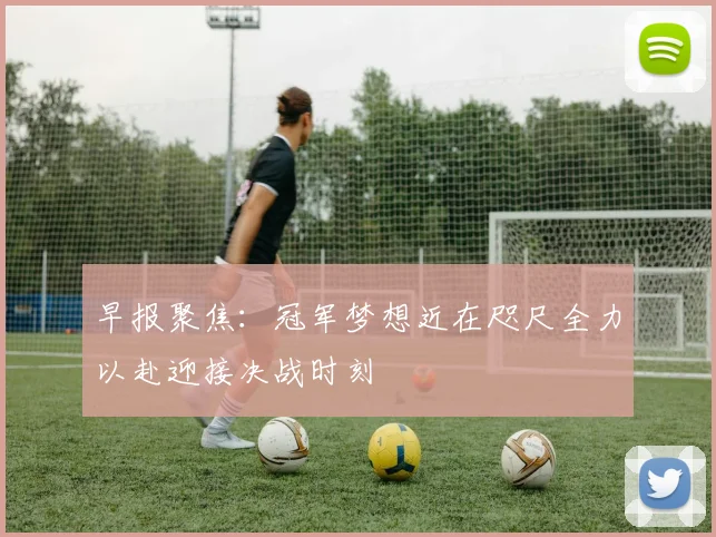 早报聚焦：冠军梦想近在咫尺全力以赴迎接决战时刻