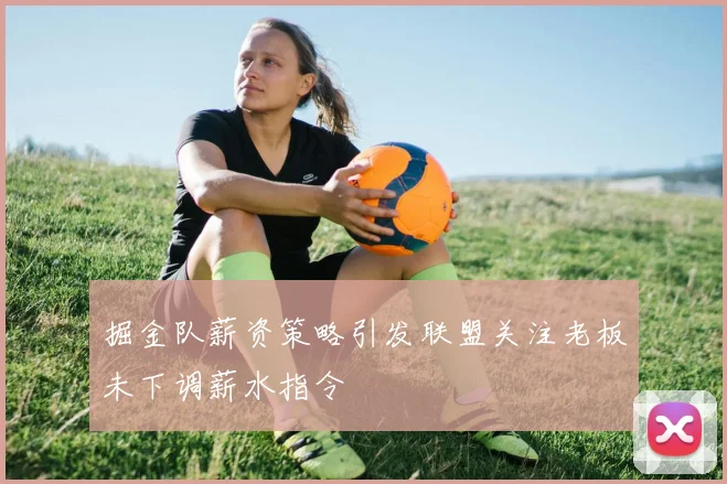 掘金队薪资策略引发联盟关注老板未下调薪水指令