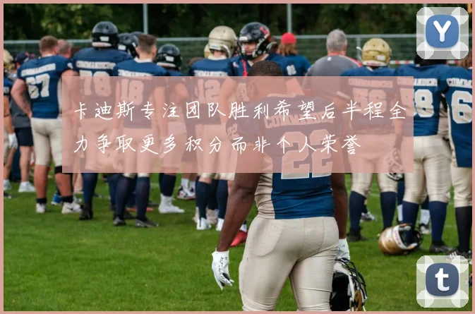 卡迪斯专注团队胜利希望后半程全力争取更多积分而非个人荣誉